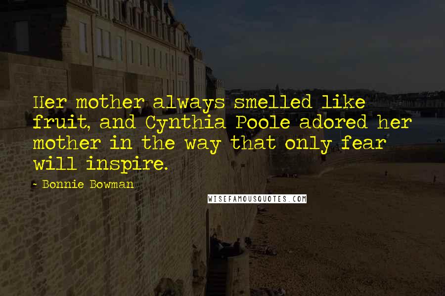 Bonnie Bowman Quotes: Her mother always smelled like fruit, and Cynthia Poole adored her mother in the way that only fear will inspire.