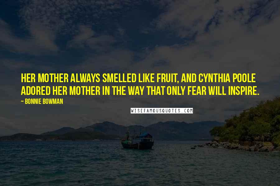 Bonnie Bowman Quotes: Her mother always smelled like fruit, and Cynthia Poole adored her mother in the way that only fear will inspire.