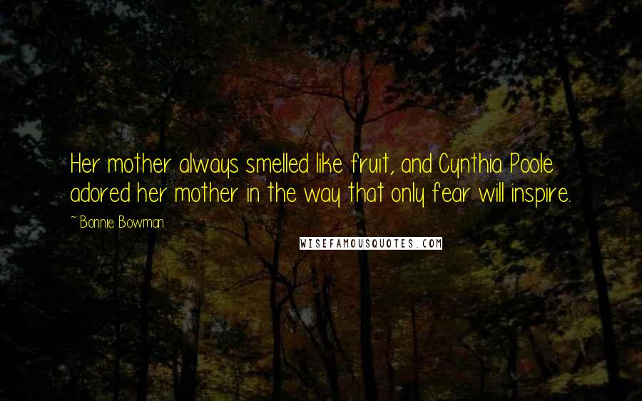 Bonnie Bowman Quotes: Her mother always smelled like fruit, and Cynthia Poole adored her mother in the way that only fear will inspire.