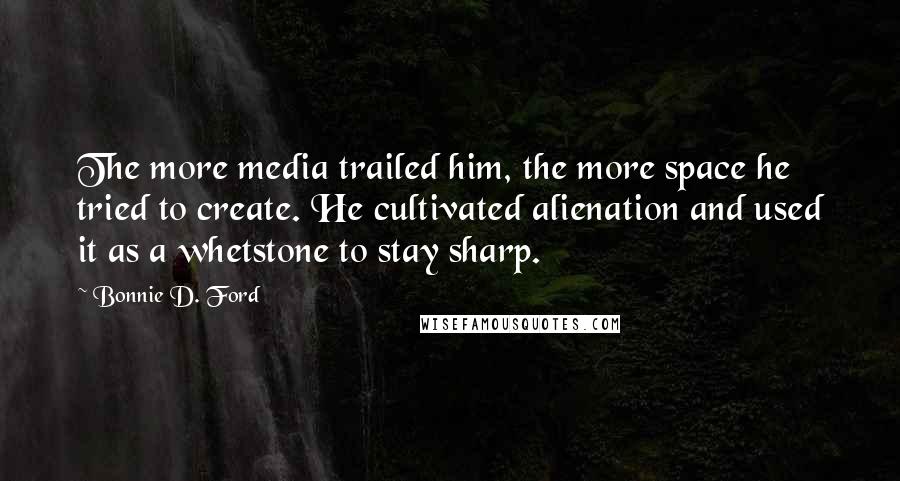 Bonnie D. Ford Quotes: The more media trailed him, the more space he tried to create. He cultivated alienation and used it as a whetstone to stay sharp.