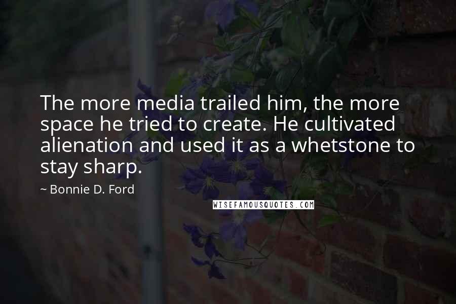 Bonnie D. Ford Quotes: The more media trailed him, the more space he tried to create. He cultivated alienation and used it as a whetstone to stay sharp.