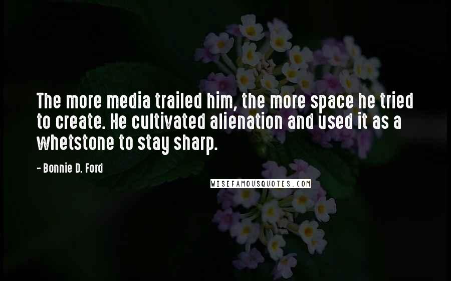 Bonnie D. Ford Quotes: The more media trailed him, the more space he tried to create. He cultivated alienation and used it as a whetstone to stay sharp.
