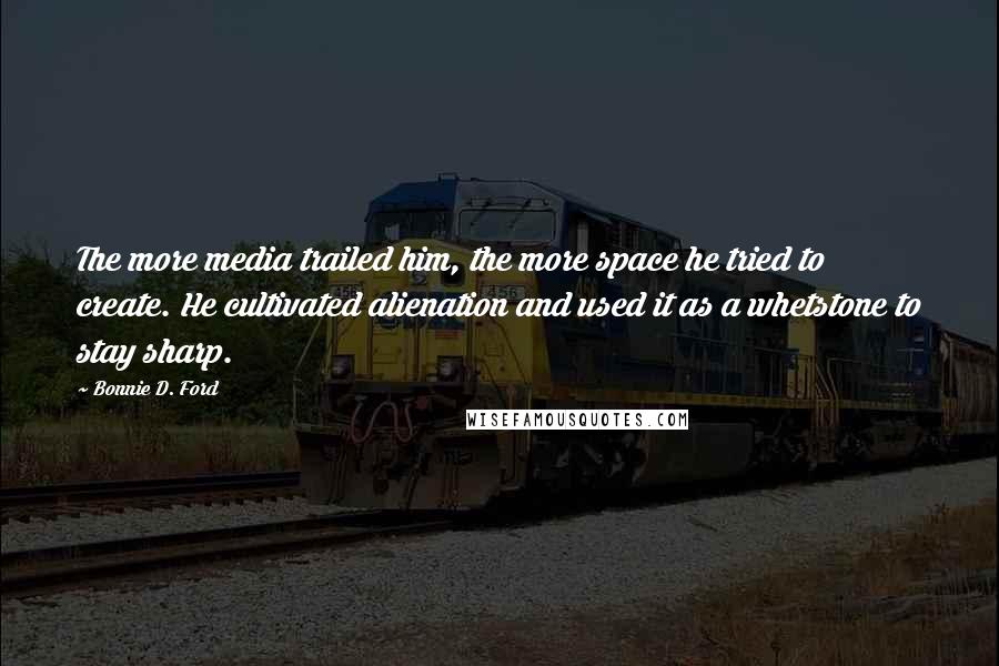 Bonnie D. Ford Quotes: The more media trailed him, the more space he tried to create. He cultivated alienation and used it as a whetstone to stay sharp.