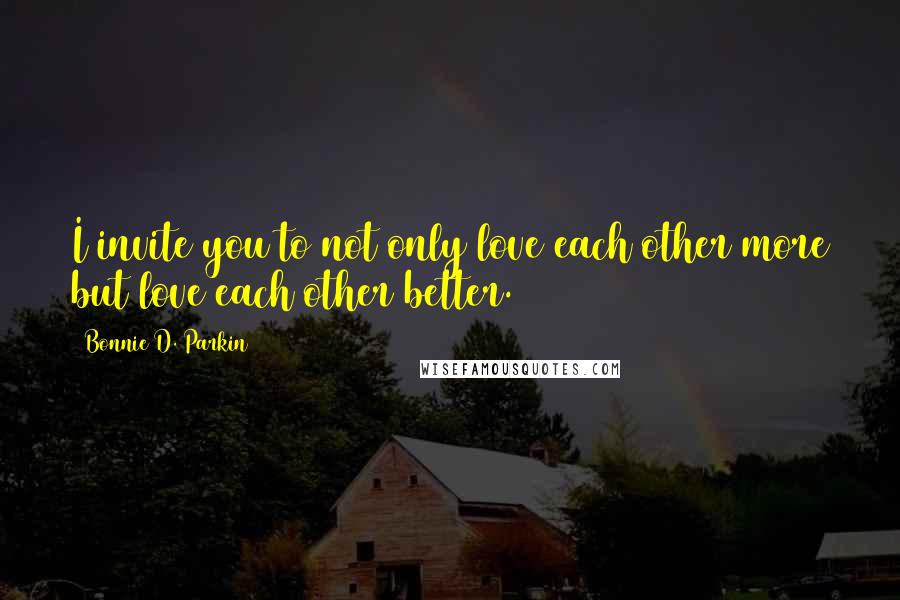 Bonnie D. Parkin Quotes: I invite you to not only love each other more but love each other better.