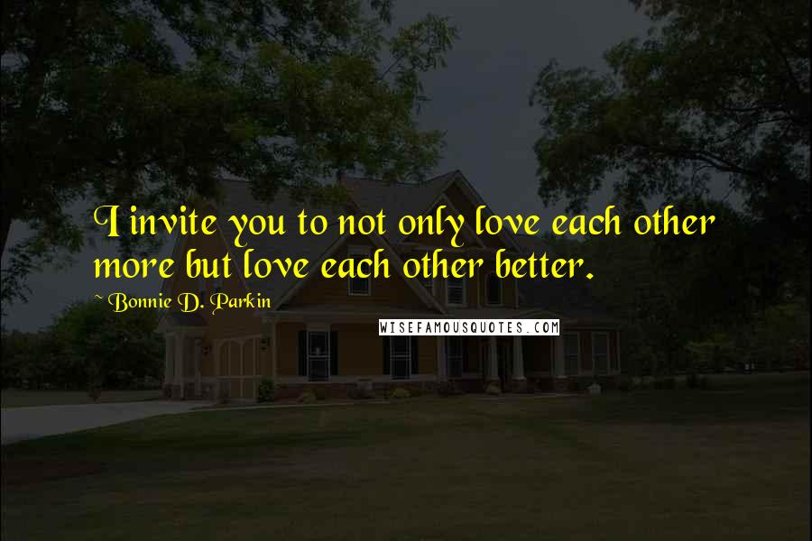 Bonnie D. Parkin Quotes: I invite you to not only love each other more but love each other better.