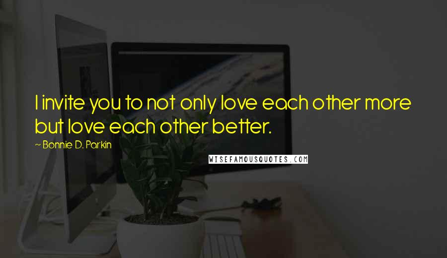 Bonnie D. Parkin Quotes: I invite you to not only love each other more but love each other better.