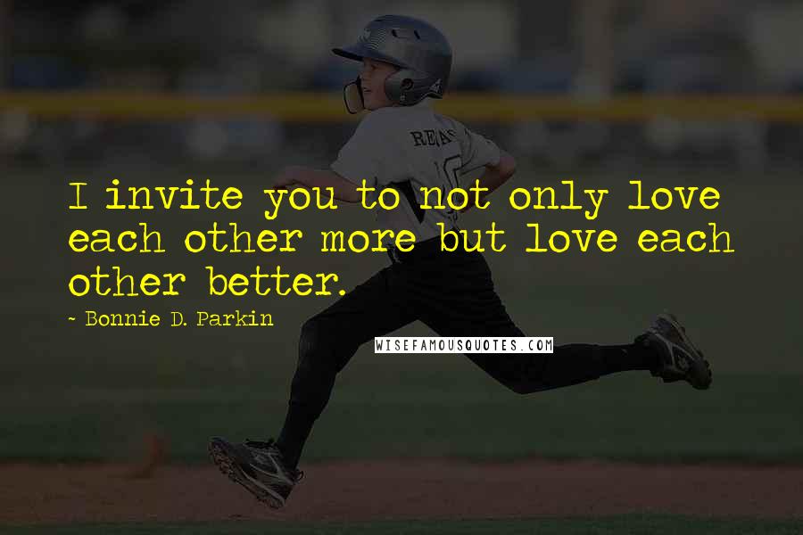 Bonnie D. Parkin Quotes: I invite you to not only love each other more but love each other better.