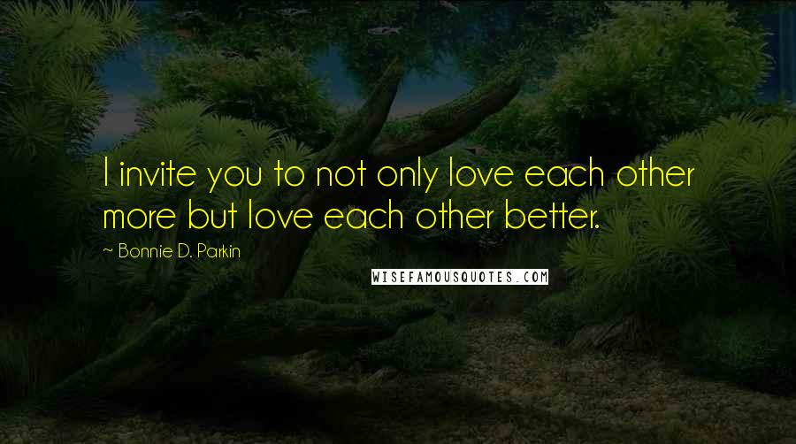 Bonnie D. Parkin Quotes: I invite you to not only love each other more but love each other better.