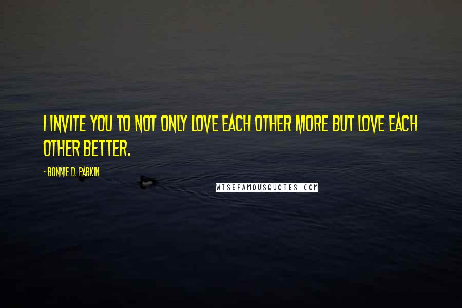 Bonnie D. Parkin Quotes: I invite you to not only love each other more but love each other better.