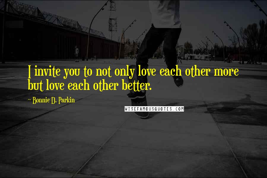 Bonnie D. Parkin Quotes: I invite you to not only love each other more but love each other better.