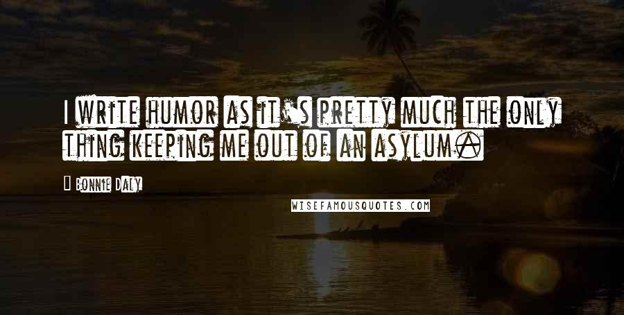 Bonnie Daly Quotes: I write humor as it's pretty much the only thing keeping me out of an asylum.