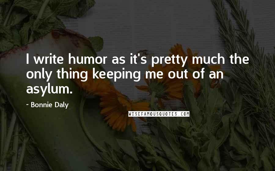 Bonnie Daly Quotes: I write humor as it's pretty much the only thing keeping me out of an asylum.