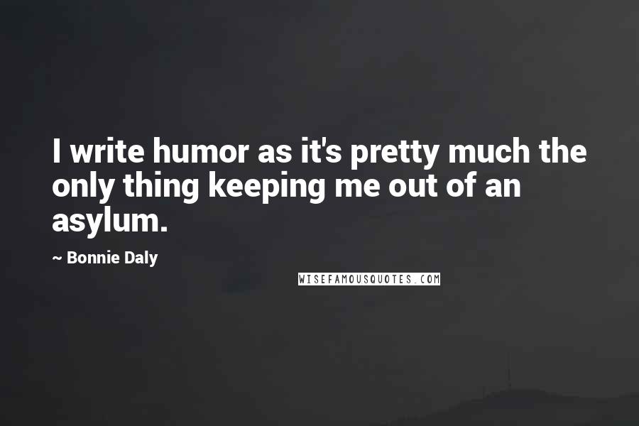 Bonnie Daly Quotes: I write humor as it's pretty much the only thing keeping me out of an asylum.