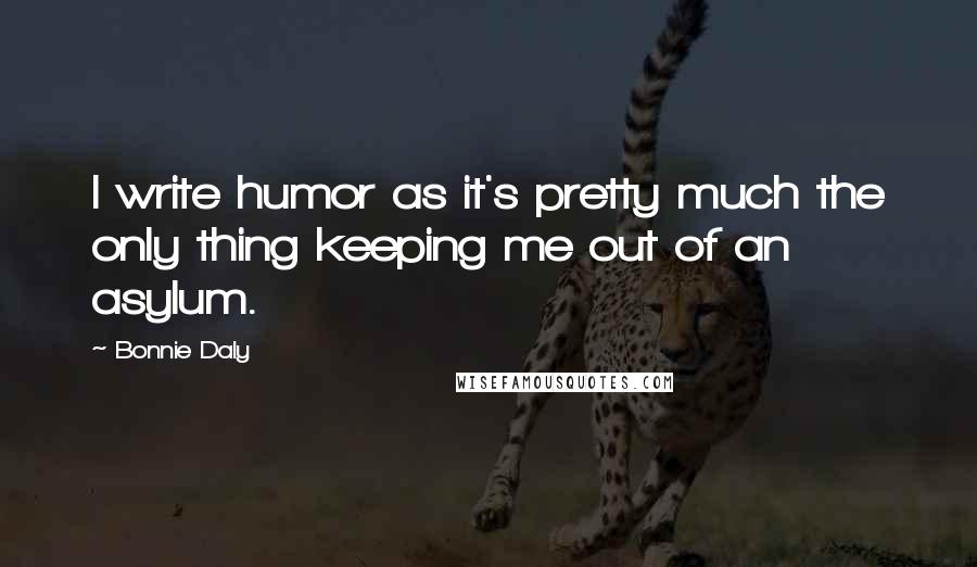 Bonnie Daly Quotes: I write humor as it's pretty much the only thing keeping me out of an asylum.