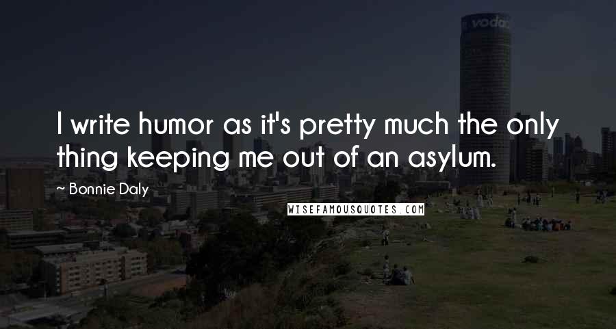 Bonnie Daly Quotes: I write humor as it's pretty much the only thing keeping me out of an asylum.