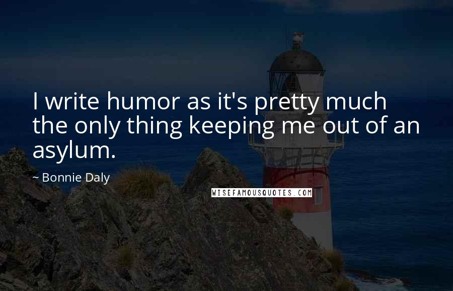 Bonnie Daly Quotes: I write humor as it's pretty much the only thing keeping me out of an asylum.