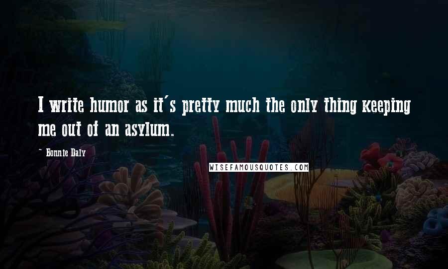 Bonnie Daly Quotes: I write humor as it's pretty much the only thing keeping me out of an asylum.