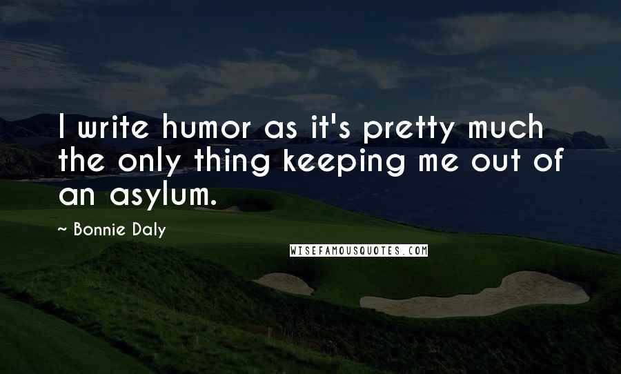 Bonnie Daly Quotes: I write humor as it's pretty much the only thing keeping me out of an asylum.