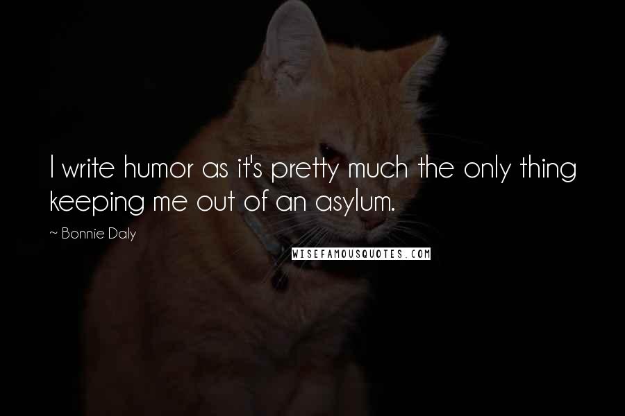 Bonnie Daly Quotes: I write humor as it's pretty much the only thing keeping me out of an asylum.