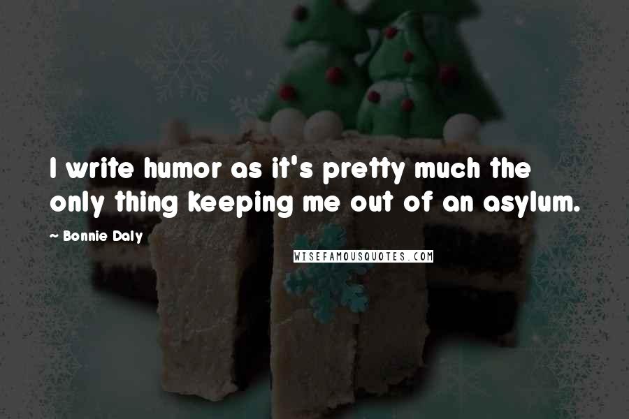 Bonnie Daly Quotes: I write humor as it's pretty much the only thing keeping me out of an asylum.