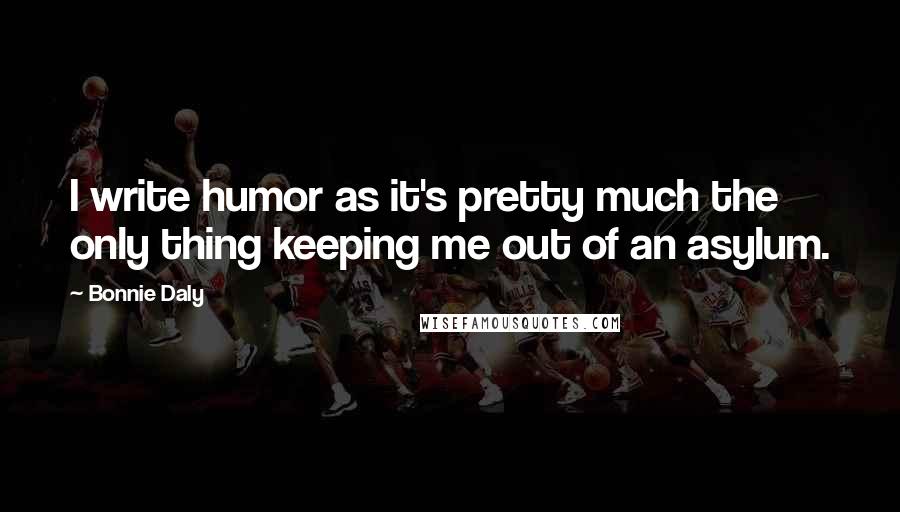 Bonnie Daly Quotes: I write humor as it's pretty much the only thing keeping me out of an asylum.