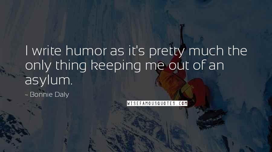 Bonnie Daly Quotes: I write humor as it's pretty much the only thing keeping me out of an asylum.