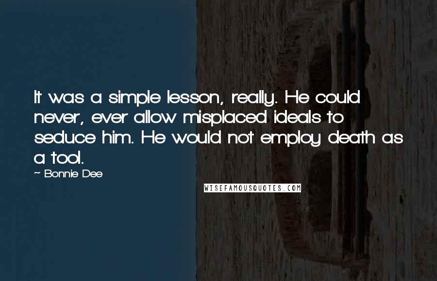 Bonnie Dee Quotes: It was a simple lesson, really. He could never, ever allow misplaced ideals to seduce him. He would not employ death as a tool.