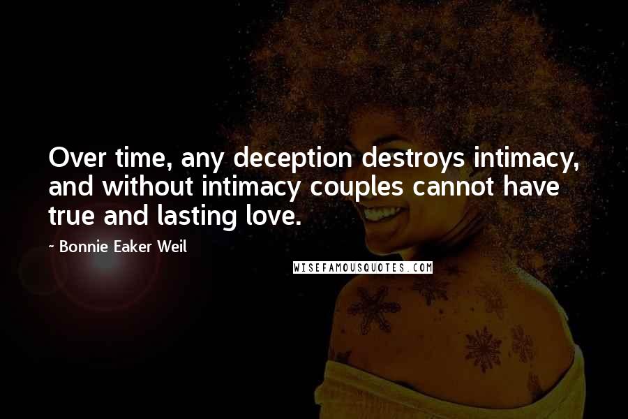 Bonnie Eaker Weil Quotes: Over time, any deception destroys intimacy, and without intimacy couples cannot have true and lasting love.