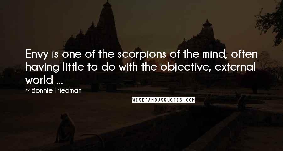 Bonnie Friedman Quotes: Envy is one of the scorpions of the mind, often having little to do with the objective, external world ...