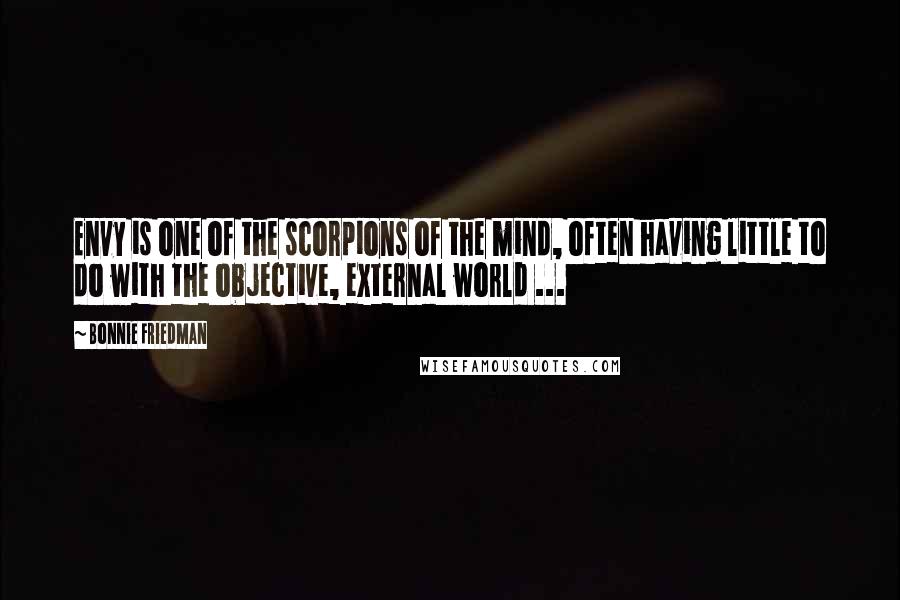 Bonnie Friedman Quotes: Envy is one of the scorpions of the mind, often having little to do with the objective, external world ...