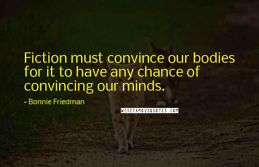 Bonnie Friedman Quotes: Fiction must convince our bodies for it to have any chance of convincing our minds.