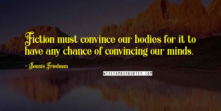 Bonnie Friedman Quotes: Fiction must convince our bodies for it to have any chance of convincing our minds.