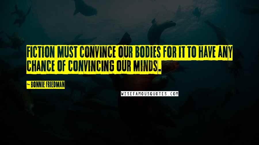 Bonnie Friedman Quotes: Fiction must convince our bodies for it to have any chance of convincing our minds.