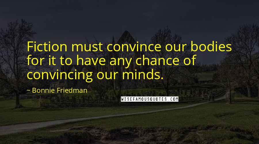 Bonnie Friedman Quotes: Fiction must convince our bodies for it to have any chance of convincing our minds.