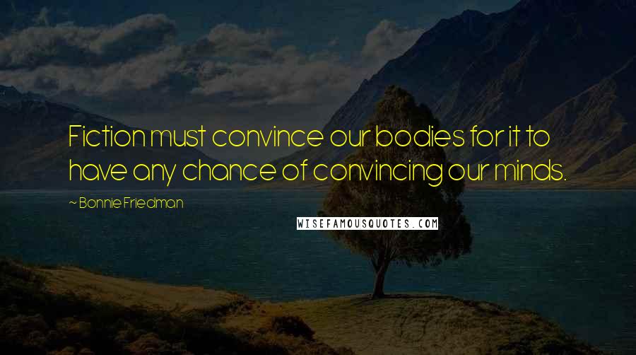 Bonnie Friedman Quotes: Fiction must convince our bodies for it to have any chance of convincing our minds.