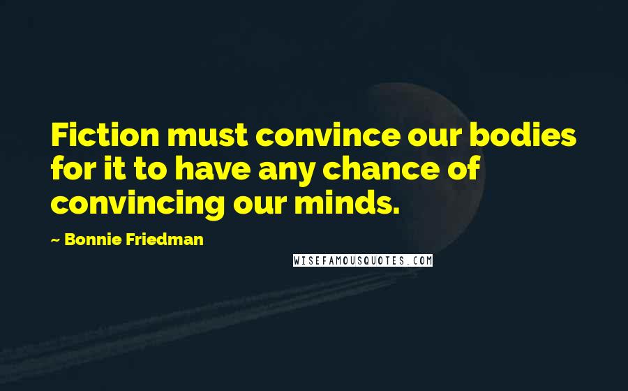 Bonnie Friedman Quotes: Fiction must convince our bodies for it to have any chance of convincing our minds.
