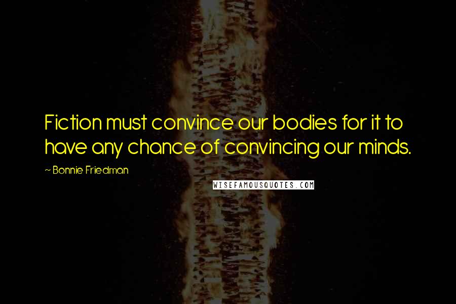 Bonnie Friedman Quotes: Fiction must convince our bodies for it to have any chance of convincing our minds.