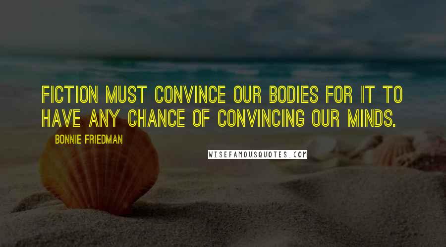 Bonnie Friedman Quotes: Fiction must convince our bodies for it to have any chance of convincing our minds.