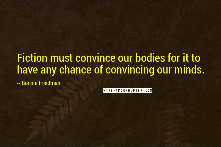 Bonnie Friedman Quotes: Fiction must convince our bodies for it to have any chance of convincing our minds.