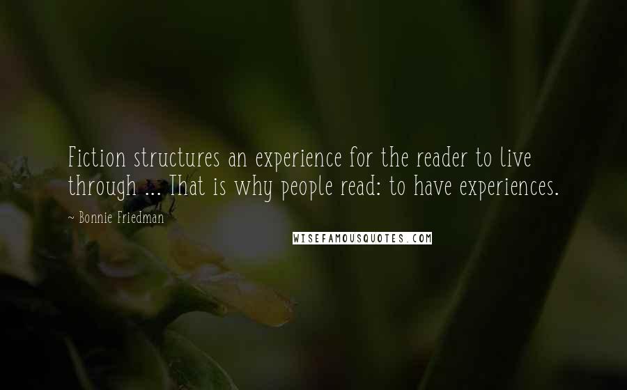 Bonnie Friedman Quotes: Fiction structures an experience for the reader to live through ... That is why people read: to have experiences.