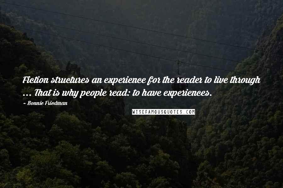 Bonnie Friedman Quotes: Fiction structures an experience for the reader to live through ... That is why people read: to have experiences.