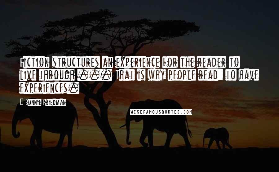 Bonnie Friedman Quotes: Fiction structures an experience for the reader to live through ... That is why people read: to have experiences.