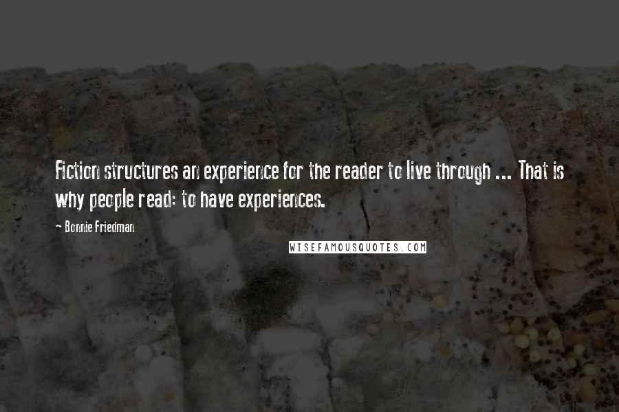 Bonnie Friedman Quotes: Fiction structures an experience for the reader to live through ... That is why people read: to have experiences.