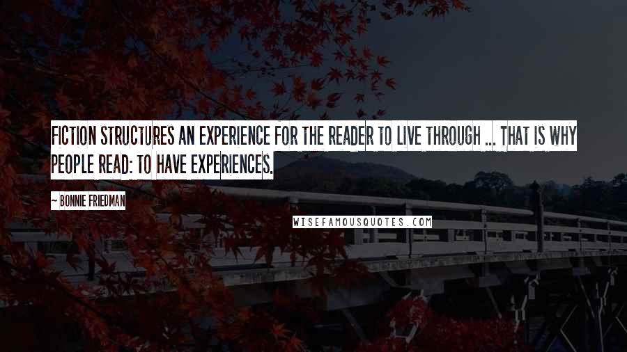 Bonnie Friedman Quotes: Fiction structures an experience for the reader to live through ... That is why people read: to have experiences.