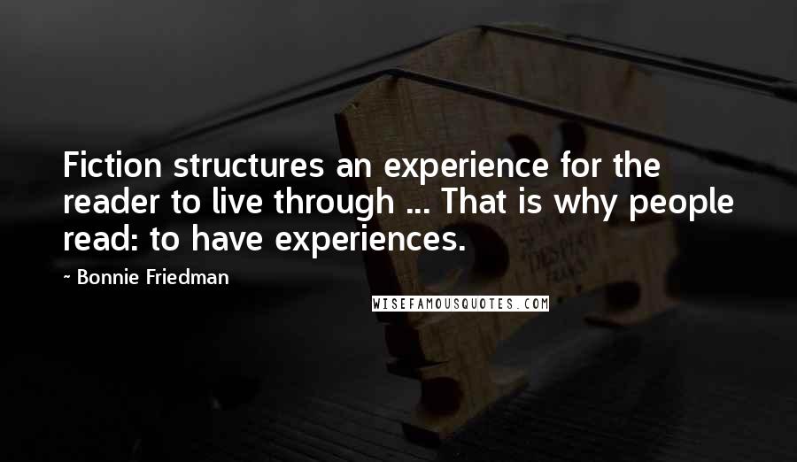 Bonnie Friedman Quotes: Fiction structures an experience for the reader to live through ... That is why people read: to have experiences.