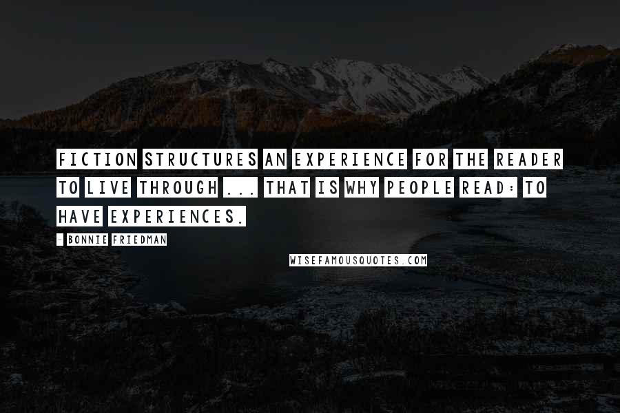 Bonnie Friedman Quotes: Fiction structures an experience for the reader to live through ... That is why people read: to have experiences.