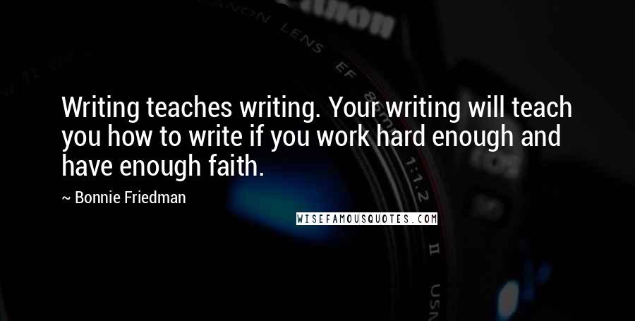 Bonnie Friedman Quotes: Writing teaches writing. Your writing will teach you how to write if you work hard enough and have enough faith.