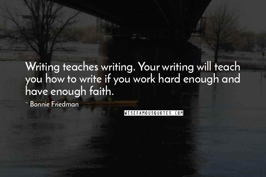 Bonnie Friedman Quotes: Writing teaches writing. Your writing will teach you how to write if you work hard enough and have enough faith.