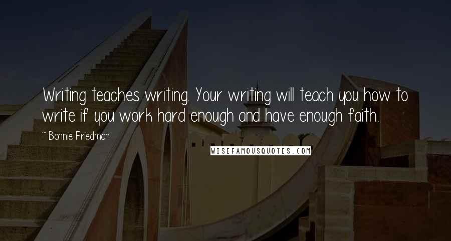 Bonnie Friedman Quotes: Writing teaches writing. Your writing will teach you how to write if you work hard enough and have enough faith.