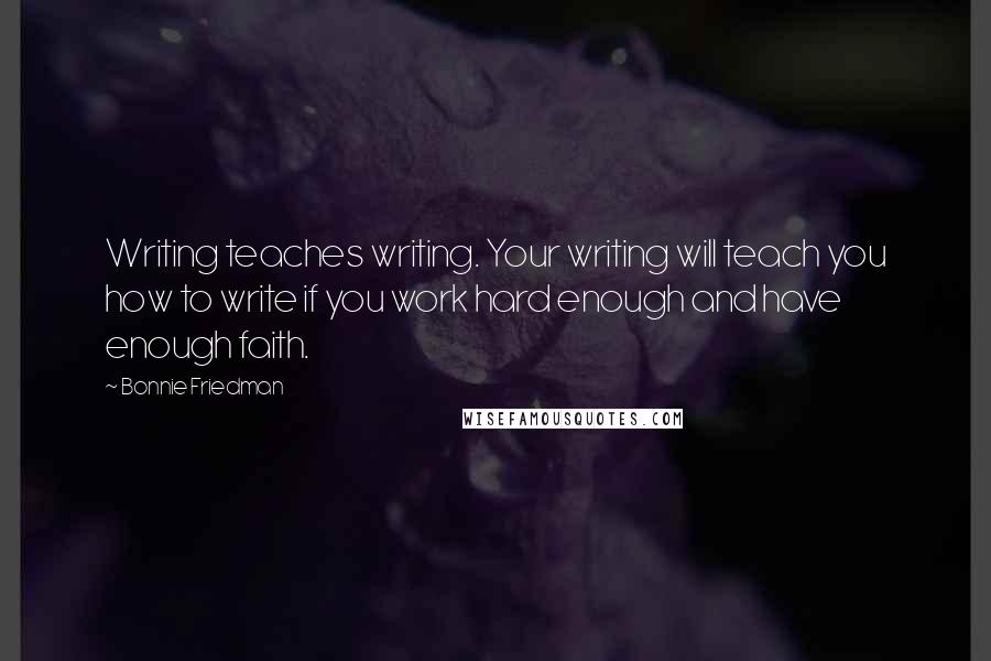 Bonnie Friedman Quotes: Writing teaches writing. Your writing will teach you how to write if you work hard enough and have enough faith.